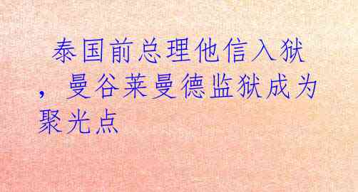 泰国前总理他信入狱,曼谷莱曼德监狱成为聚光点