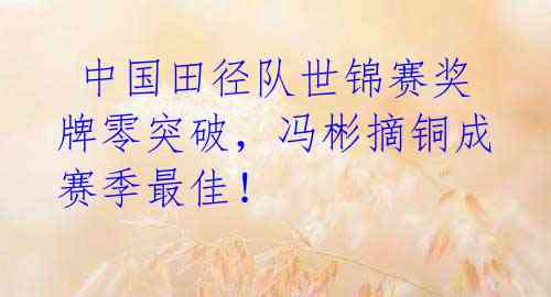 中国田径队世锦赛奖牌零突破,冯彬摘铜成赛季最佳!