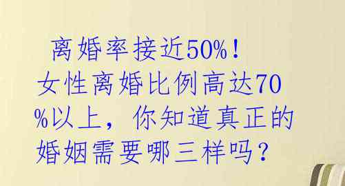  离婚率接近50%！女性离婚比例高达70%以上，你知道真正的婚姻需要哪三样吗？ 