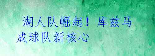 湖人队崛起!库兹马成球队新核心