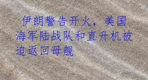 伊朗警告开火,美国海军陆战队和直升机被迫返回母舰