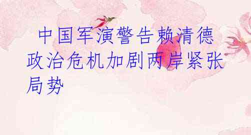 中国军演警告赖清德 政治危机加剧两岸紧张局势