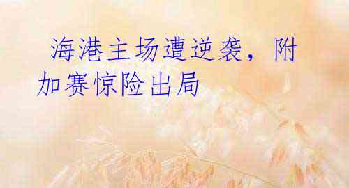 海港主场遭逆袭,附加赛惊险出局
