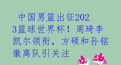  中国男篮出征2023篮球世界杯！周琦李凯尔领衔，方硕和孙铭徽离队引关注 