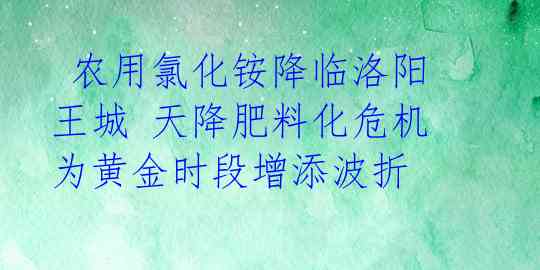  农用氯化铵降临洛阳王城 天降肥料化危机为黄金时段增添波折 