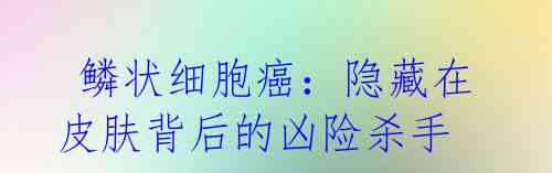 鳞状细胞癌:隐藏在皮肤背后的凶险杀手