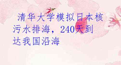 清华大学模拟日本核污水排海,240天到达我国沿海