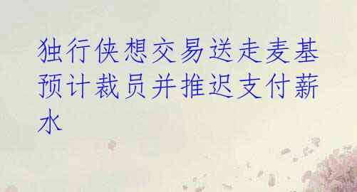  独行侠想交易送走麦基 预计裁员并推迟支付薪水 