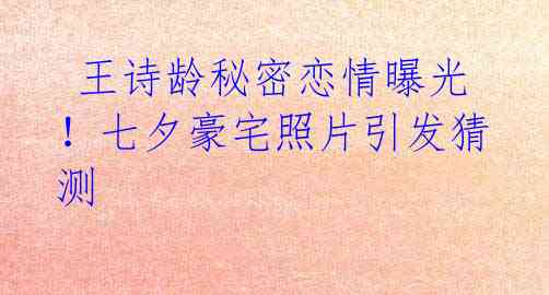 王诗龄秘密恋情曝光!七夕豪宅照片引发猜测