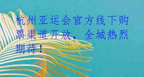杭州亚运会官方线下购票渠道开放,全城热烈期待!