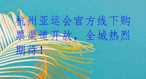 杭州亚运会官方线下购票渠道开放，全城热烈期待！ 