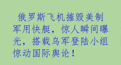  俄罗斯飞机摧毁美制军用快艇，惊人瞬间曝光，搭载乌军登陆小组惊动国际舆论！ 