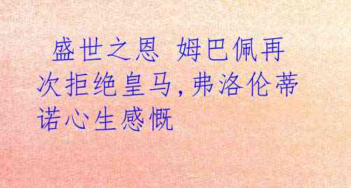  盛世之恩 姆巴佩再次拒绝皇马,弗洛伦蒂诺心生感慨 