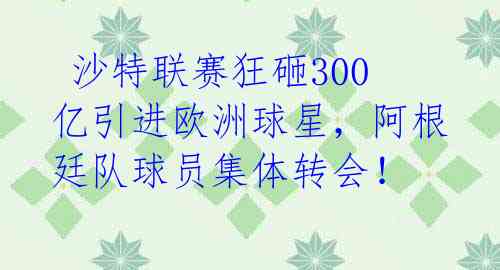  沙特联赛狂砸300亿引进欧洲球星，阿根廷队球员集体转会！ 