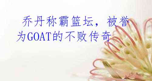 乔丹称霸篮坛,被誉为GOAT的不败传奇