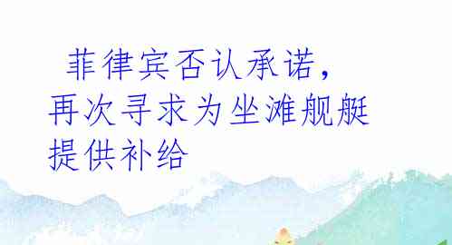 菲律宾否认承诺,再次寻求为坐滩舰艇提供补给