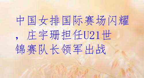 中国女排国际赛场闪耀,庄宇珊担任U21世锦赛队长领军出战