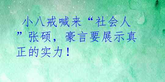  小八戒喊来“社会人”张硕，豪言要展示真正的实力！ 