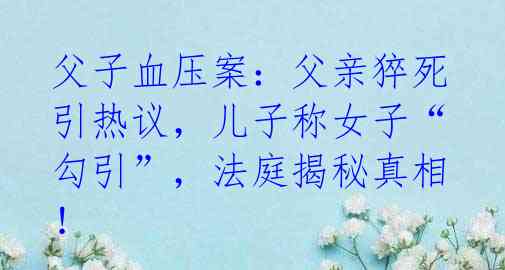 父子血压案：父亲猝死引热议，儿子称女子“勾引”，法庭揭秘真相！ 