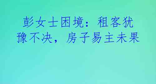 彭女士困境:租客犹豫不决,房子易主未果
