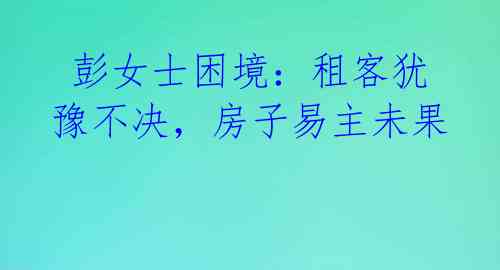  彭女士困境：租客犹豫不决，房子易主未果 