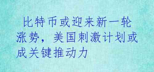  比特币或迎来新一轮涨势，美国刺激计划或成关键推动力 