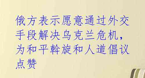 俄方表示愿意通过外交手段解决乌克兰危机,为和平斡旋和人道倡议点赞