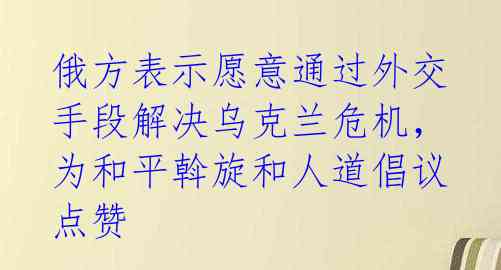 俄方表示愿意通过外交手段解决乌克兰危机，为和平斡旋和人道倡议点赞 