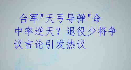  台军"天弓导弹"命中率逆天？退役少将争议言论引发热议 