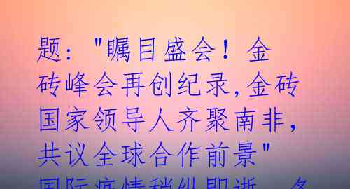 题: "瞩目盛会！金砖峰会再创纪录,金砖国家领导人齐聚南非，共议全球合作前景"

国际疫情稍纵即逝，各国政要们相继赴约南 