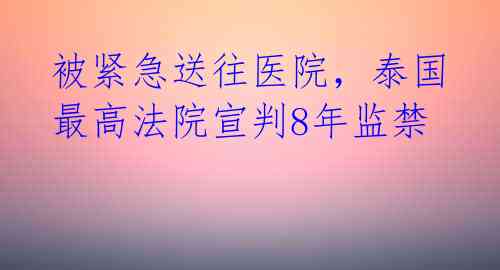 被紧急送往医院，泰国最高法院宣判8年监禁