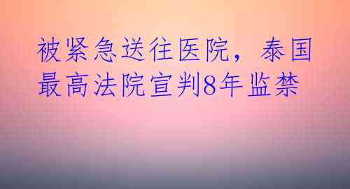 被紧急送往医院，泰国最高法院宣判8年监禁 