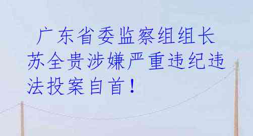 广东省委监察组组长苏全贵涉嫌严重违纪违法投案自首!