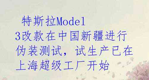 特斯拉Model 3改款在中国新疆进行伪装测试,试生产已在上海超级工厂开始