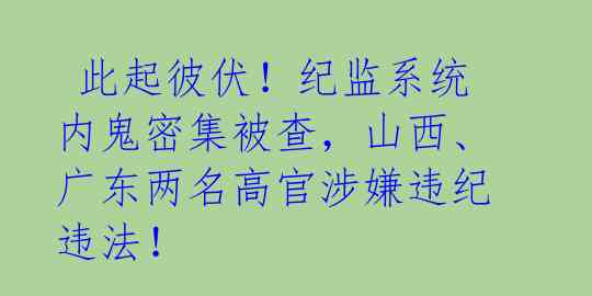  此起彼伏！纪监系统内鬼密集被查，山西、广东两名高官涉嫌违纪违法！ 