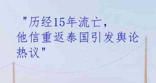 "历经15年流亡,他信重返泰国引发舆论热议"