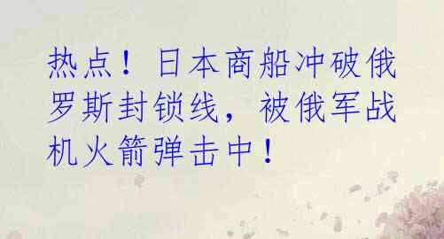 热点!日本商船冲破俄罗斯封锁线,被俄军战机火箭弹击中!