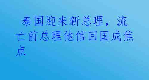 泰国迎来新总理,流亡前总理他信回国成焦点