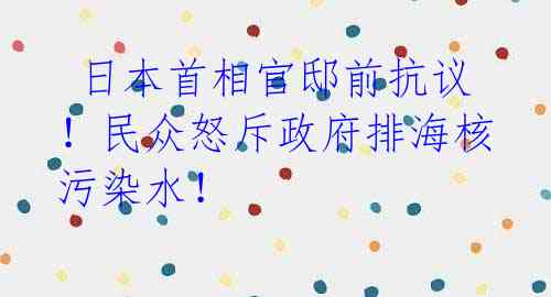 日本首相官邸前抗议!民众怒斥政府排海核污染水!
