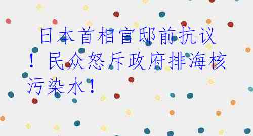  日本首相官邸前抗议！民众怒斥政府排海核污染水！ 