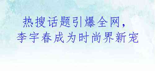  热搜话题引爆全网，李宇春成为时尚界新宠 