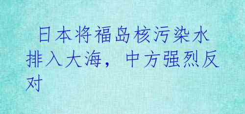  日本将福岛核污染水排入大海，中方强烈反对 