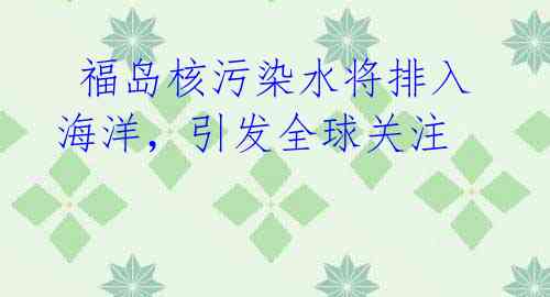福岛核污染水将排入海洋,引发全球关注