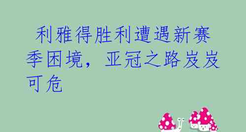  利雅得胜利遭遇新赛季困境，亚冠之路岌岌可危 