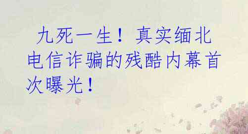 九死一生!真实缅北电信诈骗的残酷内幕首次曝光!