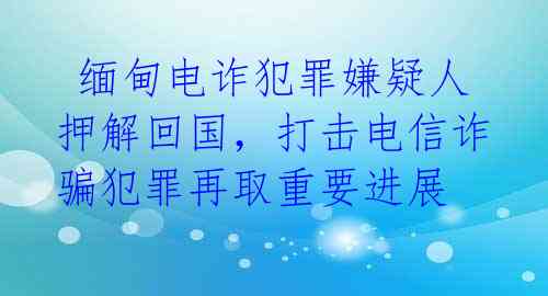 缅甸电诈犯罪嫌疑人押解回国,打击电信诈骗犯罪再取重要进展