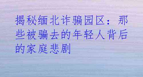 揭秘缅北诈骗园区:那些被骗去的年轻人背后的家庭悲剧