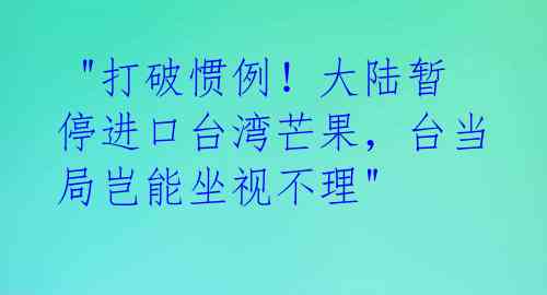 "打破惯例!大陆暂停进口台湾芒果,台当局岂能坐视不理"