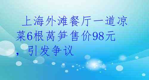  上海外滩餐厅一道凉菜6根莴笋售价98元，引发争议 