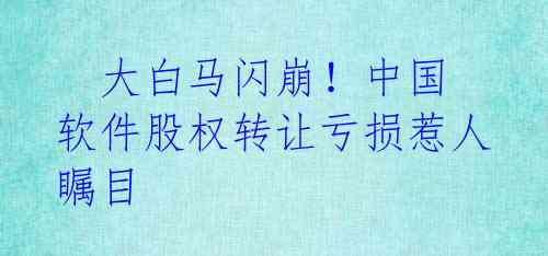 大白马闪崩!中国软件股权转让亏损惹人瞩目